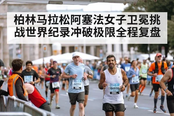 柏林马拉松阿塞法女子卫冕挑战世界纪录冲破极限全程复盘