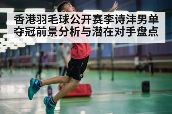 香港羽毛球公开赛李诗沣男单夺冠前景分析与潜在对手盘点 | kaiyun